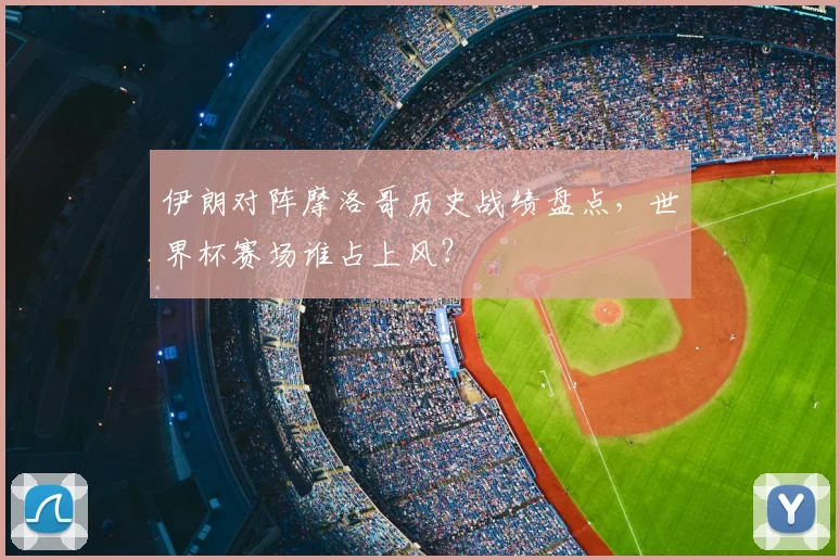 伊朗对阵摩洛哥历史战绩盘点，世界杯赛场谁占上风？