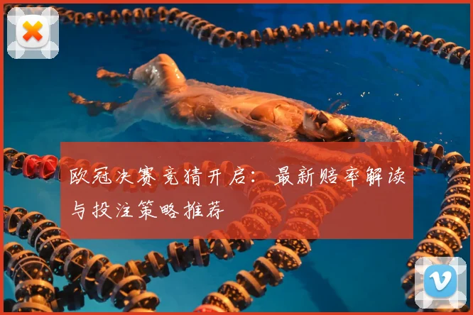欧冠决赛竞猜开启：最新赔率解读与投注策略推荐