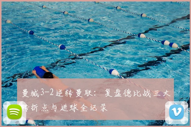 曼城3-2逆转曼联：复盘德比战三大转折点与进球全记录