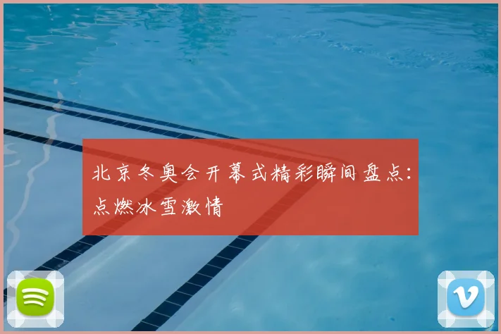 北京冬奥会开幕式精彩瞬间盘点：点燃冰雪激情