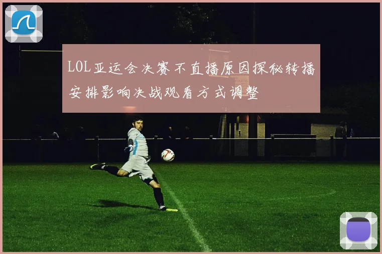 LOL亚运会决赛不直播原因探秘转播安排影响决战观看方式调整