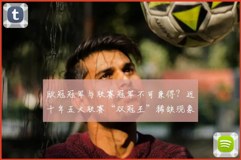 欧冠冠军与联赛冠军不可兼得？近十年五大联赛“双冠王”稀缺现象调查