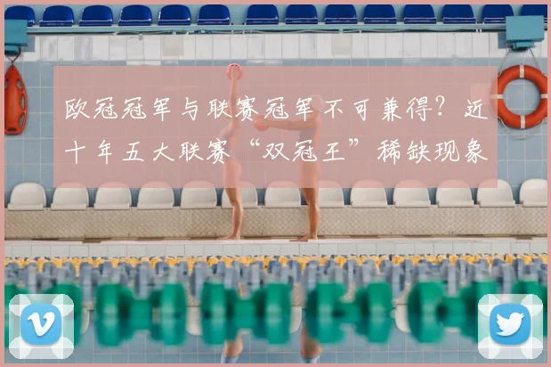 欧冠冠军与联赛冠军不可兼得？近十年五大联赛“双冠王”稀缺现象调查