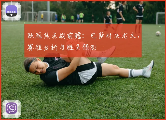 欧冠焦点战前瞻：巴萨对决尤文，赛程分析与胜负预测