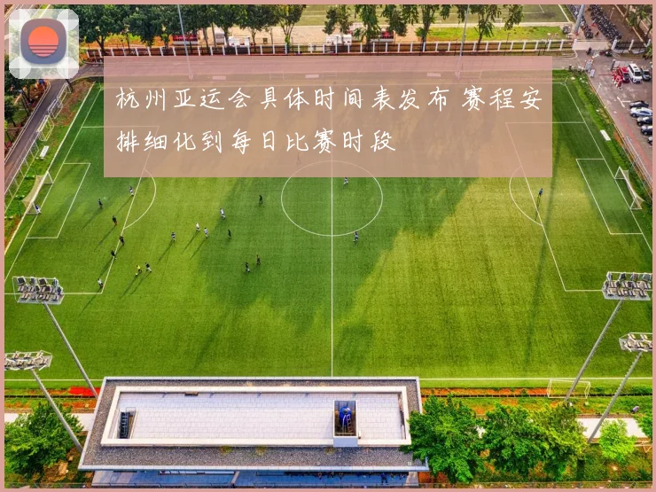 杭州亚运会具体时间表发布 赛程安排细化到每日比赛时段
