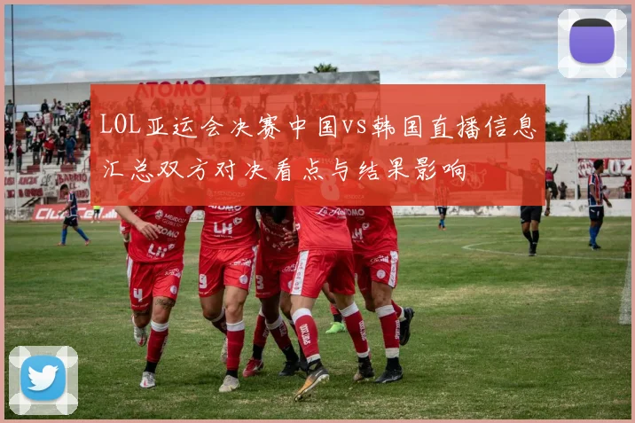 LOL亚运会决赛中国vs韩国直播信息汇总双方对决看点与结果影响