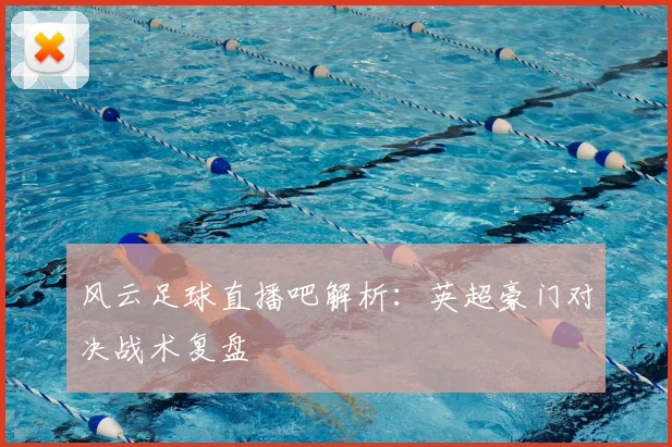 风云足球直播吧解析：英超豪门对决战术复盘