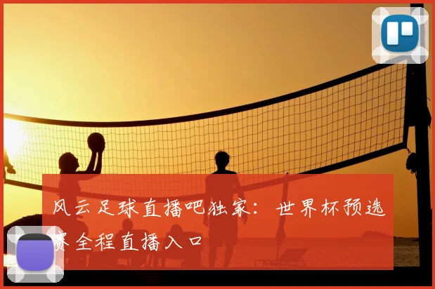 风云足球直播吧独家：世界杯预选赛全程直播入口