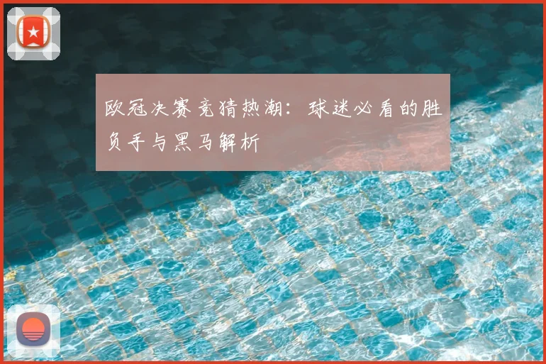 欧冠决赛竞猜热潮：球迷必看的胜负手与黑马解析