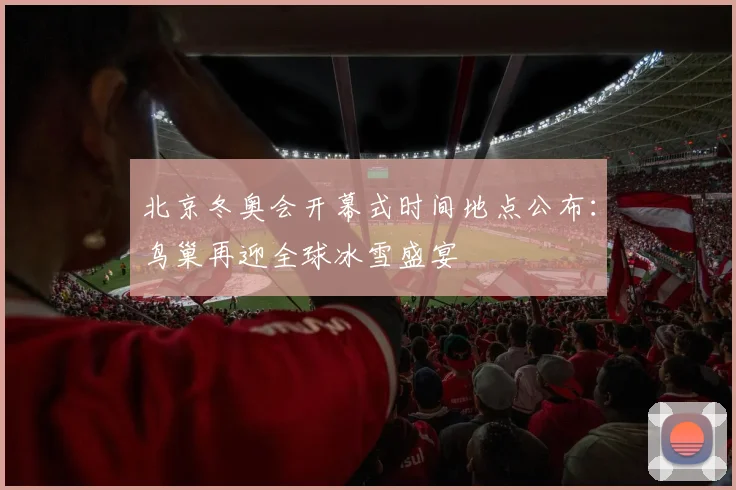 北京冬奥会开幕式时间地点公布：鸟巢再迎全球冰雪盛宴