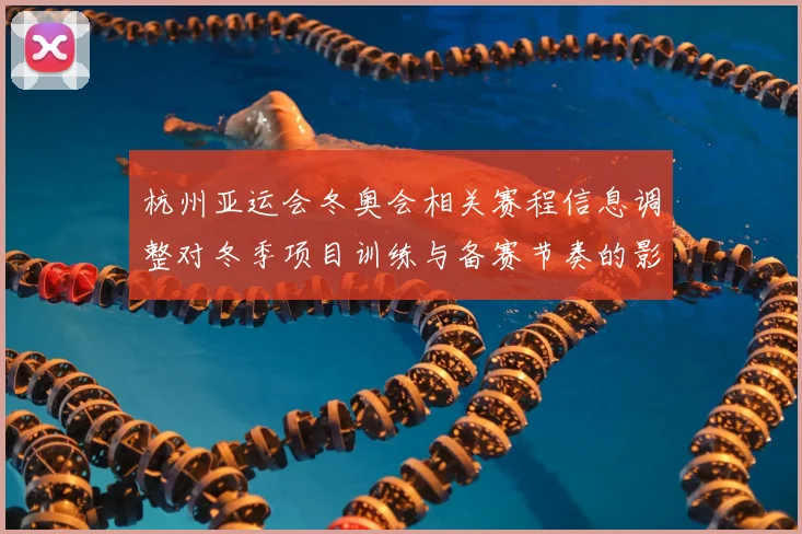 杭州亚运会冬奥会相关赛程信息调整对冬季项目训练与备赛节奏的影响