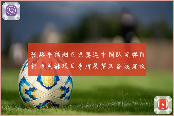 张路平预测东京奥运中国队奖牌目标与关键项目夺牌展望及备战建议