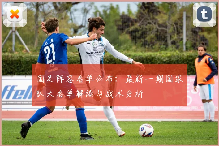 国足阵容名单公布：最新一期国家队大名单解读与战术分析