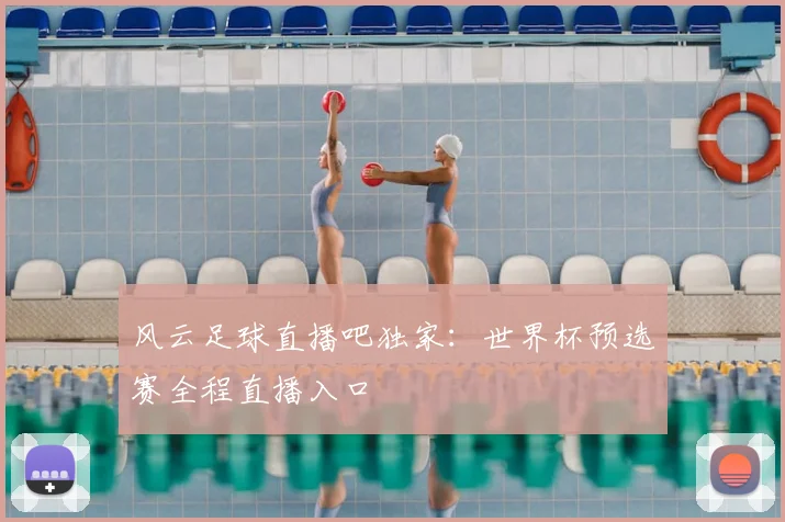 风云足球直播吧独家：世界杯预选赛全程直播入口