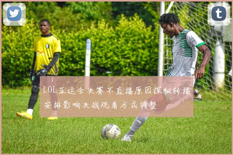 LOL亚运会决赛不直播原因探秘转播安排影响决战观看方式调整